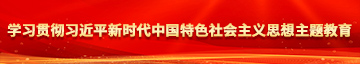 黄色网站美女操大逼学习贯彻习近平新时代中国特色社会主义思想主题教育